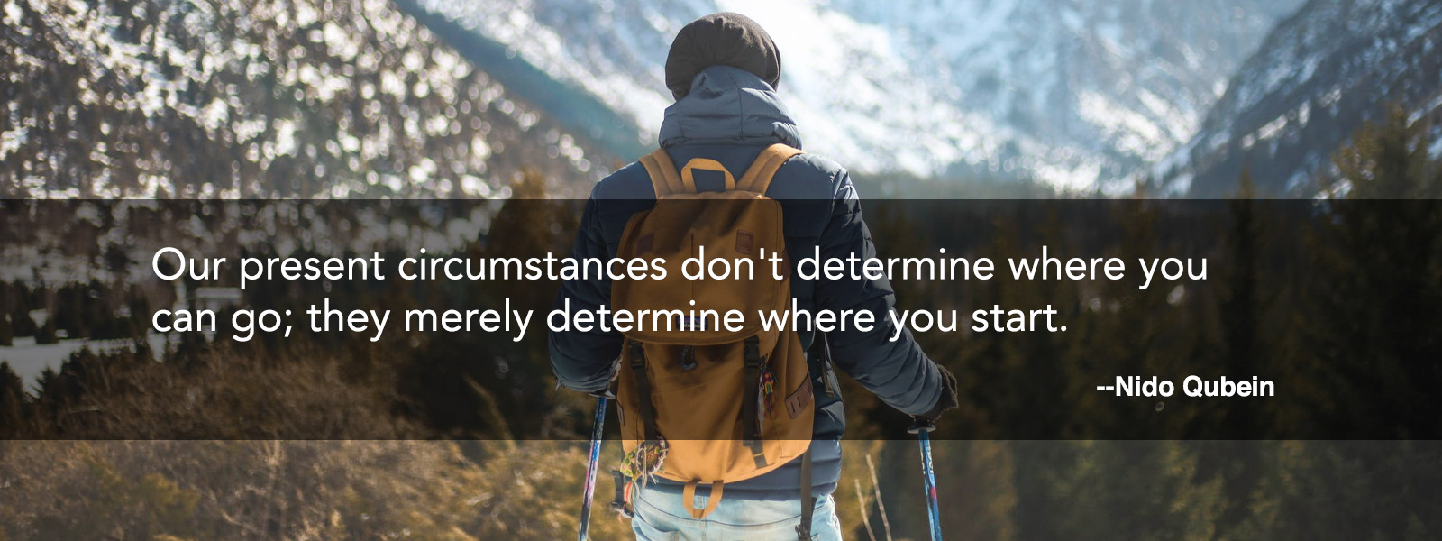 Our present circumstances don't determine where you can go; they merely determine where you start.